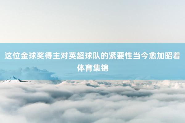 这位金球奖得主对英超球队的紧要性当今愈加昭着体育集锦