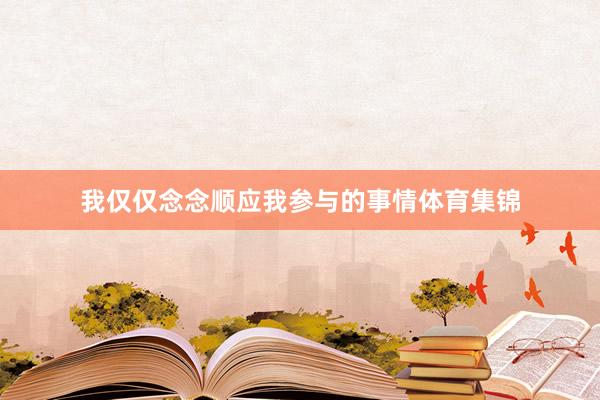 我仅仅念念顺应我参与的事情体育集锦