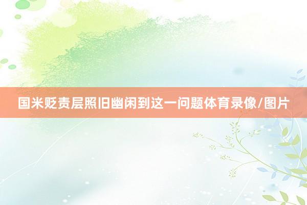 国米贬责层照旧幽闲到这一问题体育录像/图片