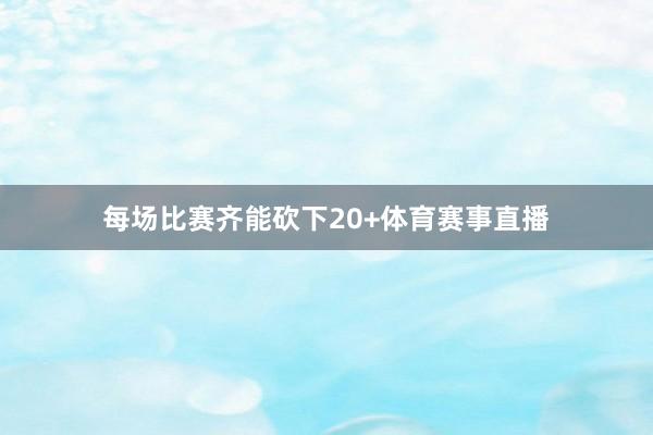 每场比赛齐能砍下20+体育赛事直播