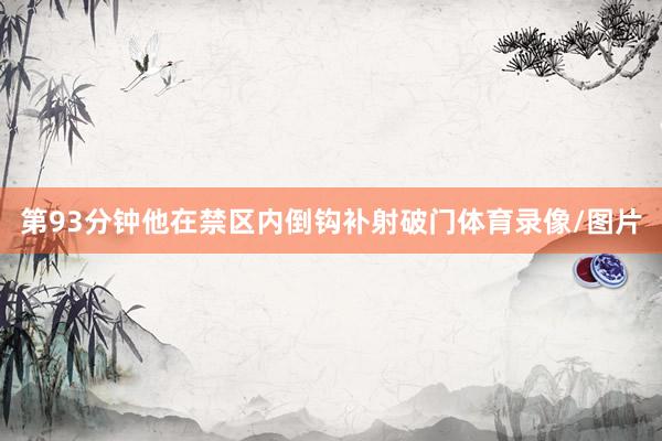 第93分钟他在禁区内倒钩补射破门体育录像/图片