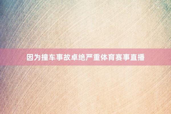 因为撞车事故卓绝严重体育赛事直播
