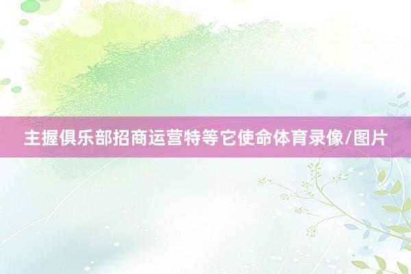 主握俱乐部招商运营特等它使命体育录像/图片