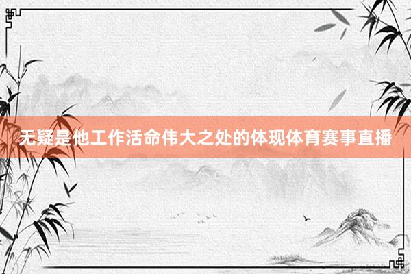 无疑是他工作活命伟大之处的体现体育赛事直播