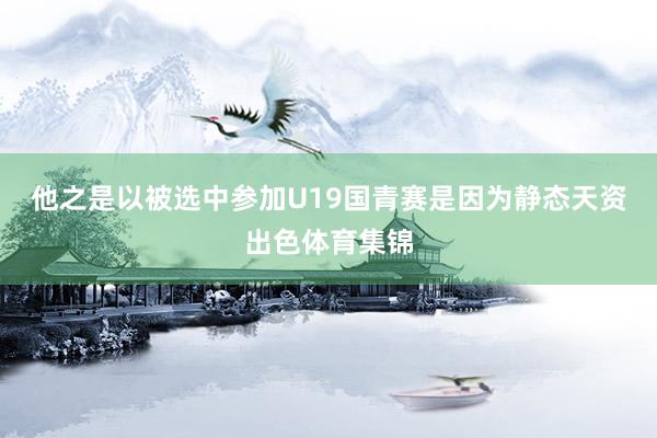 他之是以被选中参加U19国青赛是因为静态天资出色体育集锦