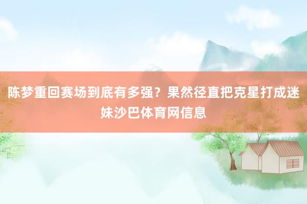 陈梦重回赛场到底有多强？果然径直把克星打成迷妹沙巴体育网信息