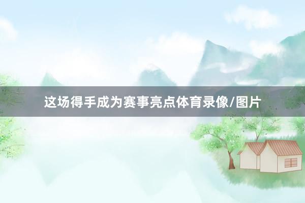 这场得手成为赛事亮点体育录像/图片