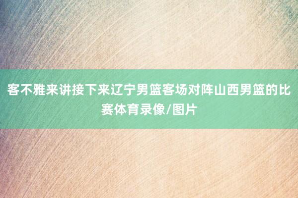 客不雅来讲接下来辽宁男篮客场对阵山西男篮的比赛体育录像/图片