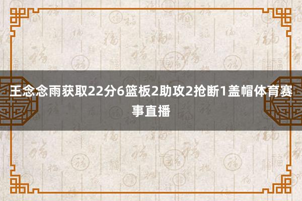 王念念雨获取22分6篮板2助攻2抢断1盖帽体育赛事直播