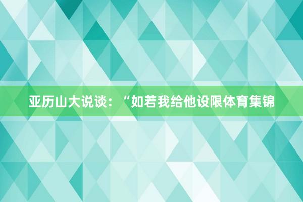 亚历山大说谈：“如若我给他设限体育集锦
