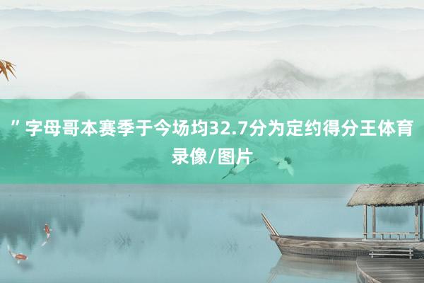 ”字母哥本赛季于今场均32.7分为定约得分王体育录像/图片