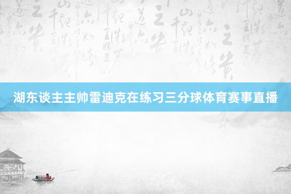 湖东谈主主帅雷迪克在练习三分球体育赛事直播