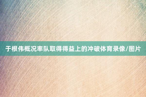 于根伟概况率队取得得益上的冲破体育录像/图片