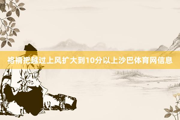 袼褙把越过上风扩大到10分以上沙巴体育网信息