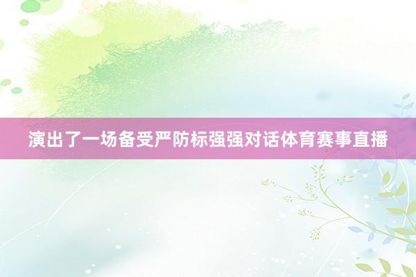 演出了一场备受严防标强强对话体育赛事直播
