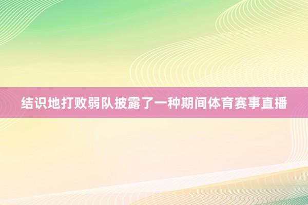 结识地打败弱队披露了一种期间体育赛事直播