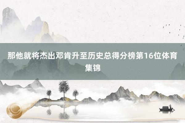 那他就将杰出邓肯升至历史总得分榜第16位体育集锦