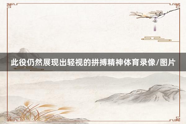 此役仍然展现出轻视的拼搏精神体育录像/图片
