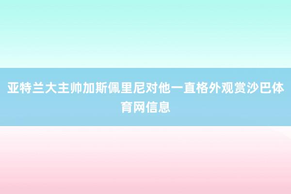 亚特兰大主帅加斯佩里尼对他一直格外观赏沙巴体育网信息