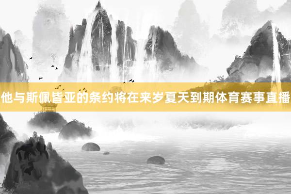 他与斯佩皆亚的条约将在来岁夏天到期体育赛事直播