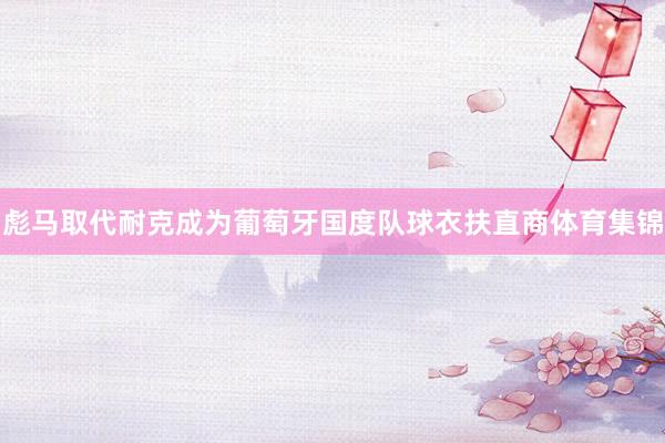 彪马取代耐克成为葡萄牙国度队球衣扶直商体育集锦