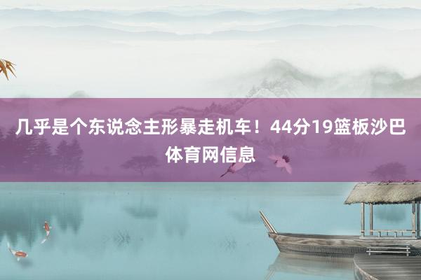 几乎是个东说念主形暴走机车！44分19篮板沙巴体育网信息