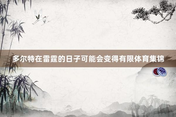 多尔特在雷霆的日子可能会变得有限体育集锦