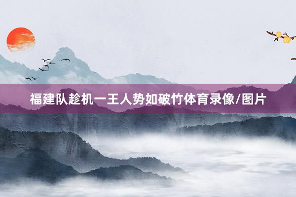 福建队趁机一王人势如破竹体育录像/图片