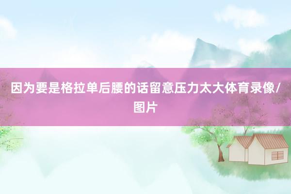 因为要是格拉单后腰的话留意压力太大体育录像/图片