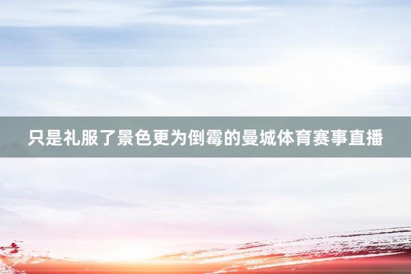 只是礼服了景色更为倒霉的曼城体育赛事直播