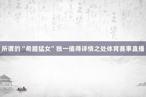 所谓的“希腊猛女”独一值得详情之处体育赛事直播