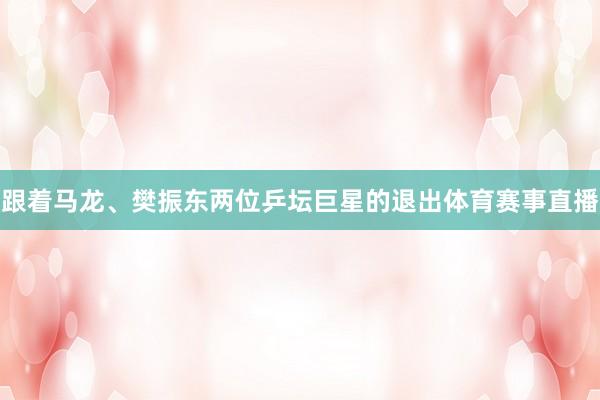 跟着马龙、樊振东两位乒坛巨星的退出体育赛事直播