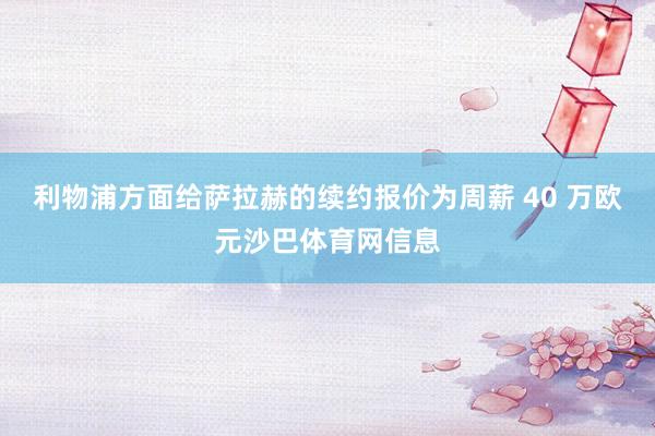 利物浦方面给萨拉赫的续约报价为周薪 40 万欧元沙巴体育网信息