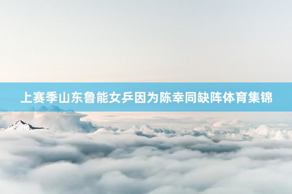 上赛季山东鲁能女乒因为陈幸同缺阵体育集锦