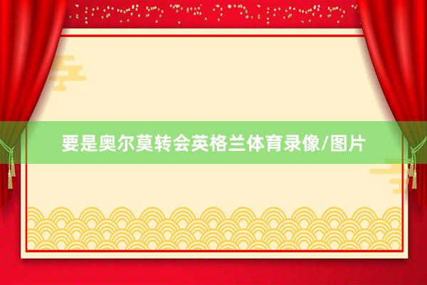 要是奥尔莫转会英格兰体育录像/图片