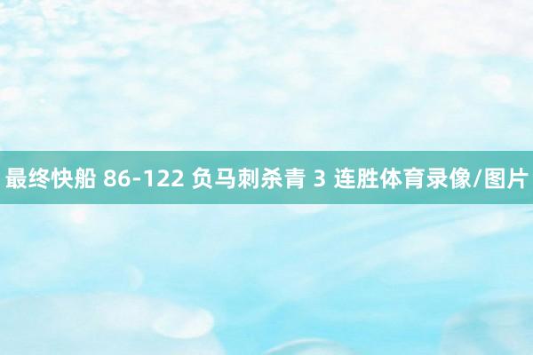 最终快船 86-122 负马刺杀青 3 连胜体育录像/图片