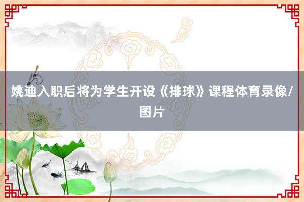 姚迪入职后将为学生开设《排球》课程体育录像/图片
