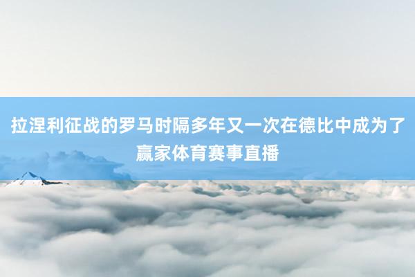 拉涅利征战的罗马时隔多年又一次在德比中成为了赢家体育赛事直播