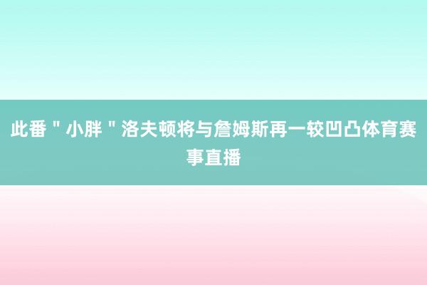 此番＂小胖＂洛夫顿将与詹姆斯再一较凹凸体育赛事直播