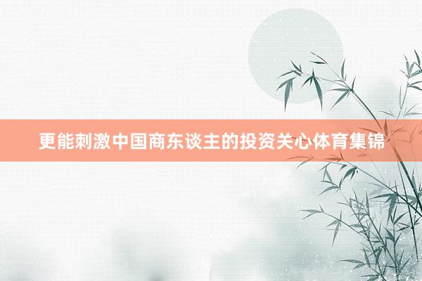 更能刺激中国商东谈主的投资关心体育集锦