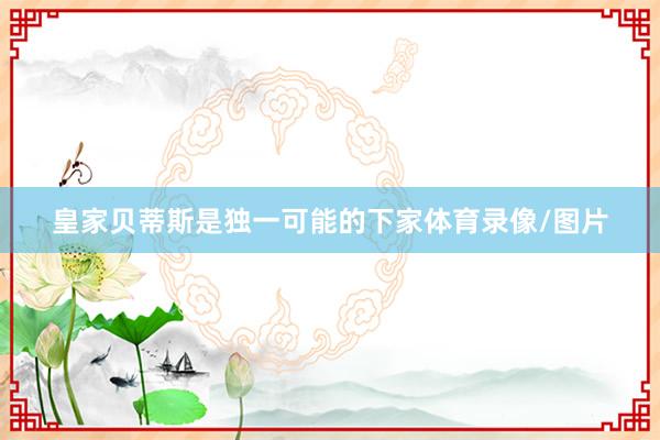 皇家贝蒂斯是独一可能的下家体育录像/图片