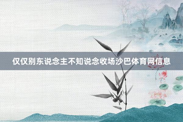 仅仅别东说念主不知说念收场沙巴体育网信息