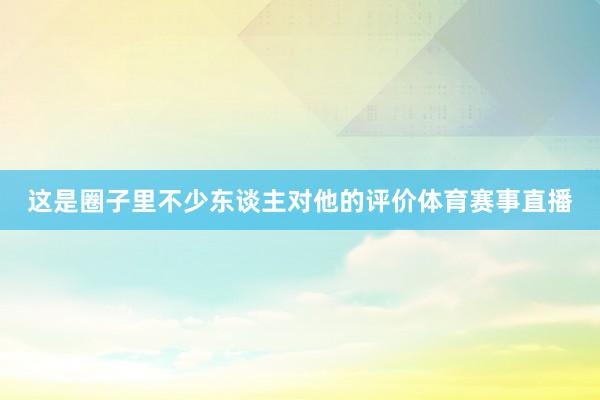 这是圈子里不少东谈主对他的评价体育赛事直播