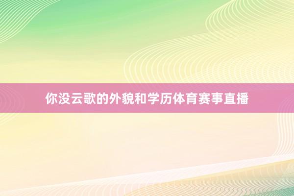 你没云歌的外貌和学历体育赛事直播