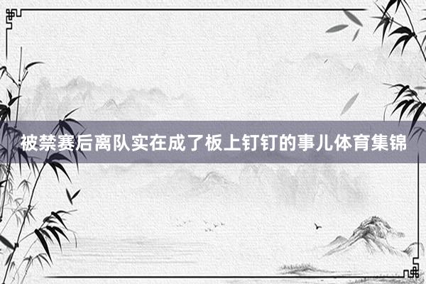 被禁赛后离队实在成了板上钉钉的事儿体育集锦