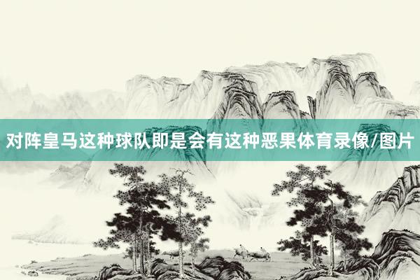 对阵皇马这种球队即是会有这种恶果体育录像/图片