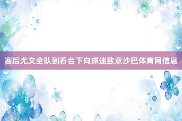赛后尤文全队到看台下向球迷致意沙巴体育网信息