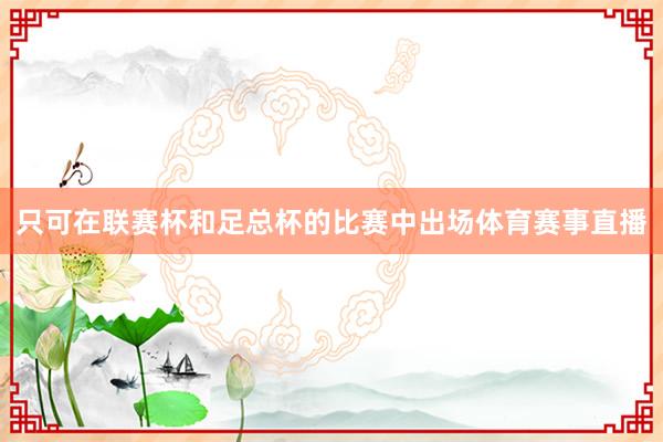 只可在联赛杯和足总杯的比赛中出场体育赛事直播
