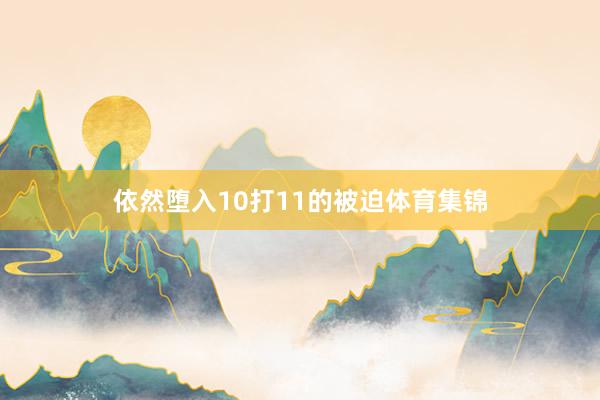 依然堕入10打11的被迫体育集锦
