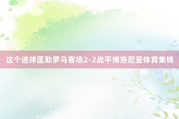 这个进球匡助罗马客场2-2战平博洛尼亚体育集锦